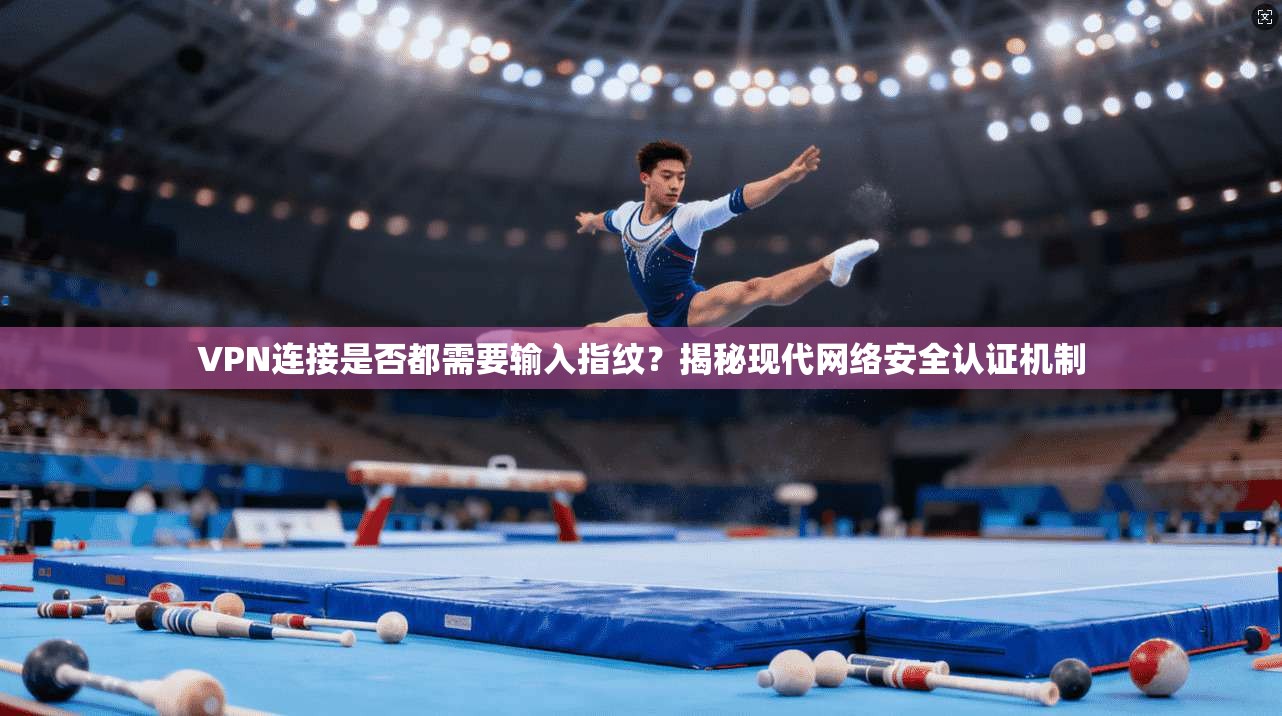VPN连接是否都需要输入指纹?揭秘现代网络安全认证机制 VPN连接是否都需要输入指纹?揭秘现代网络安全认证机制