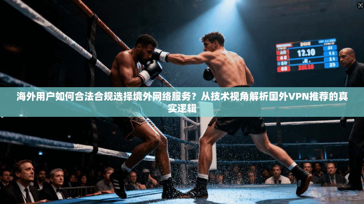 海外用户如何合法合规选择境外网络服务?从技术视角解析国外VPN推荐的真实逻辑 海外用户如何合法合规选择境外网络服务?从技术视角解析国外VPN推荐的真实逻辑