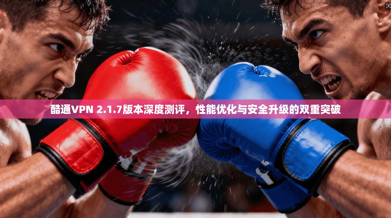 酷通VPN 2.1.7版本深度测评,性能优化与安全升级的双重突破 酷通VPN 2.1.7版本深度测评,性能优化与安全升级的双重突破