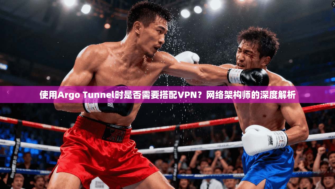使用Argo Tunnel时是否需要搭配VPN？网络架构师的深度解析