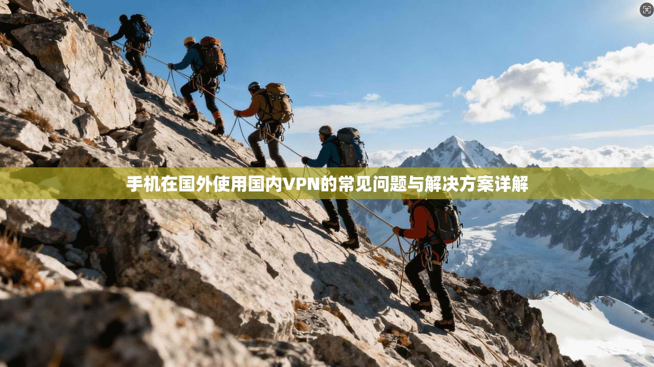 手机在国外使用国内VPN的常见问题与解决方案详解 手机在国外使用国内VPN的常见问题与解决方案详解