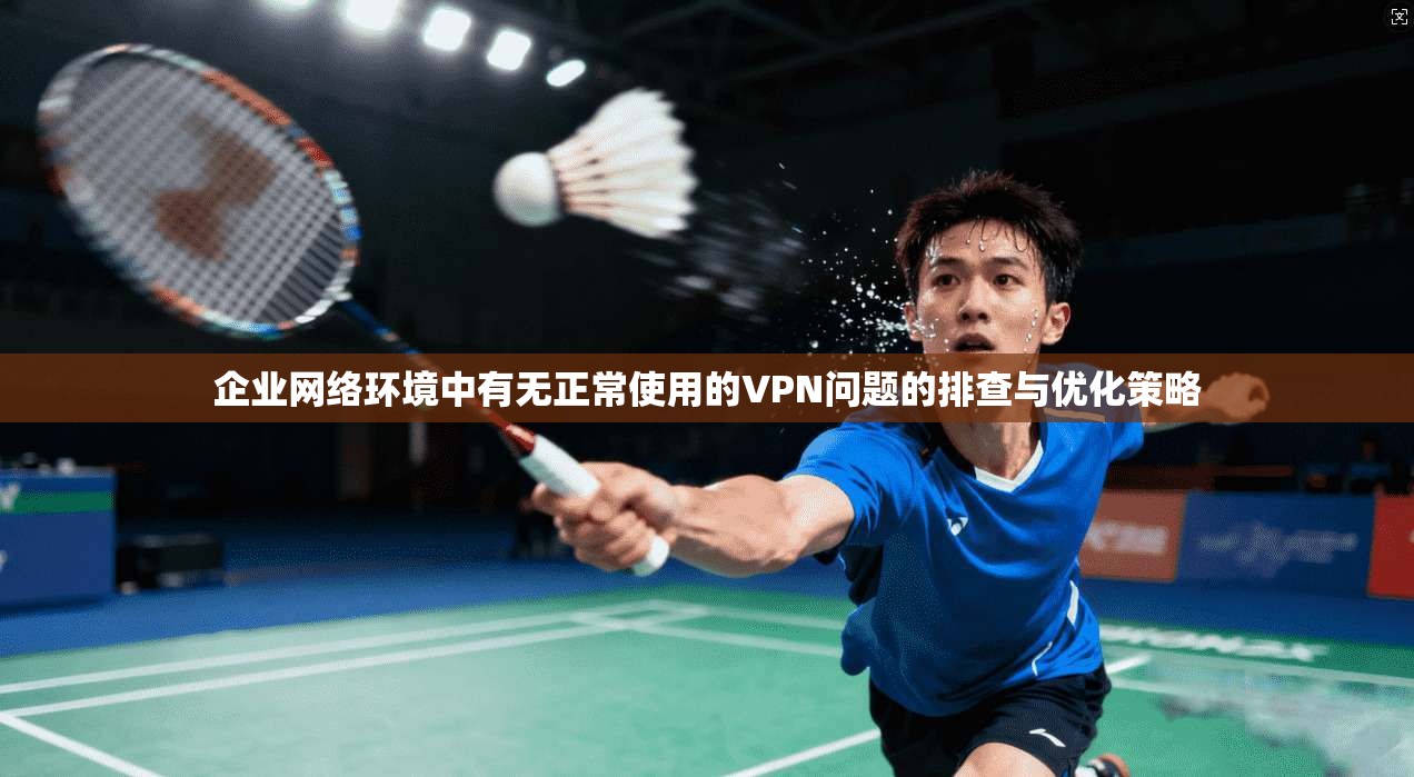 企业网络环境中有无正常使用的VPN问题的排查与优化策略 企业网络环境中有无正常使用的VPN问题的排查与优化策略