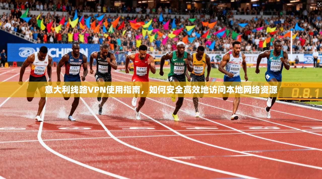 意大利线路VPN使用指南,如何安全高效地访问本地网络资源 意大利线路VPN使用指南,如何安全高效地访问本地网络资源