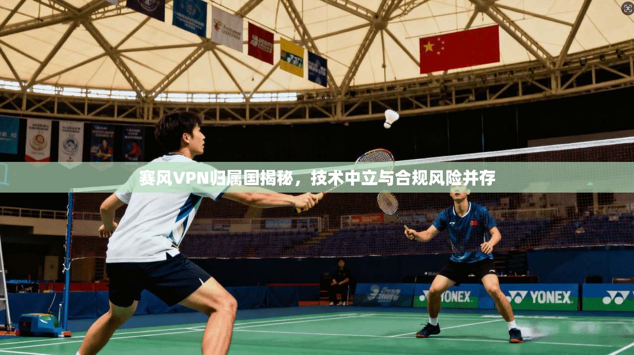 赛风VPN归属国揭秘,技术中立与合规风险并存 赛风VPN归属国揭秘,技术中立与合规风险并存