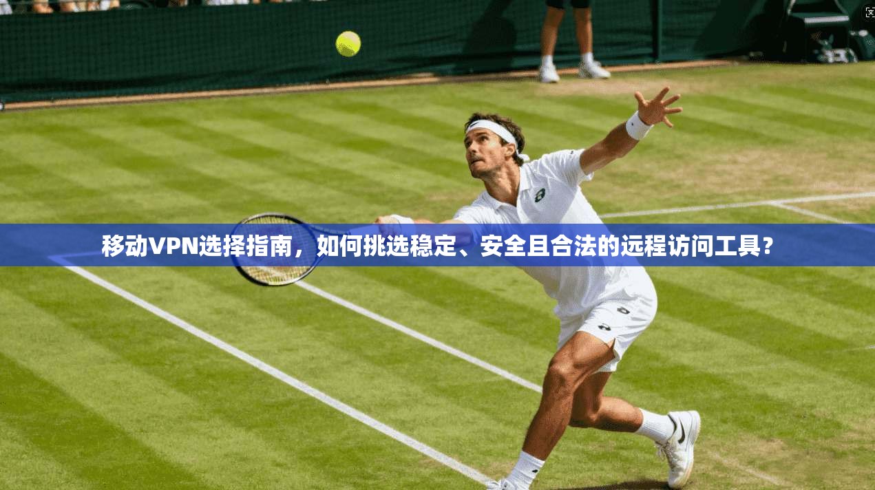 移动VPN选择指南，如何挑选稳定、安全且合法的远程访问工具？