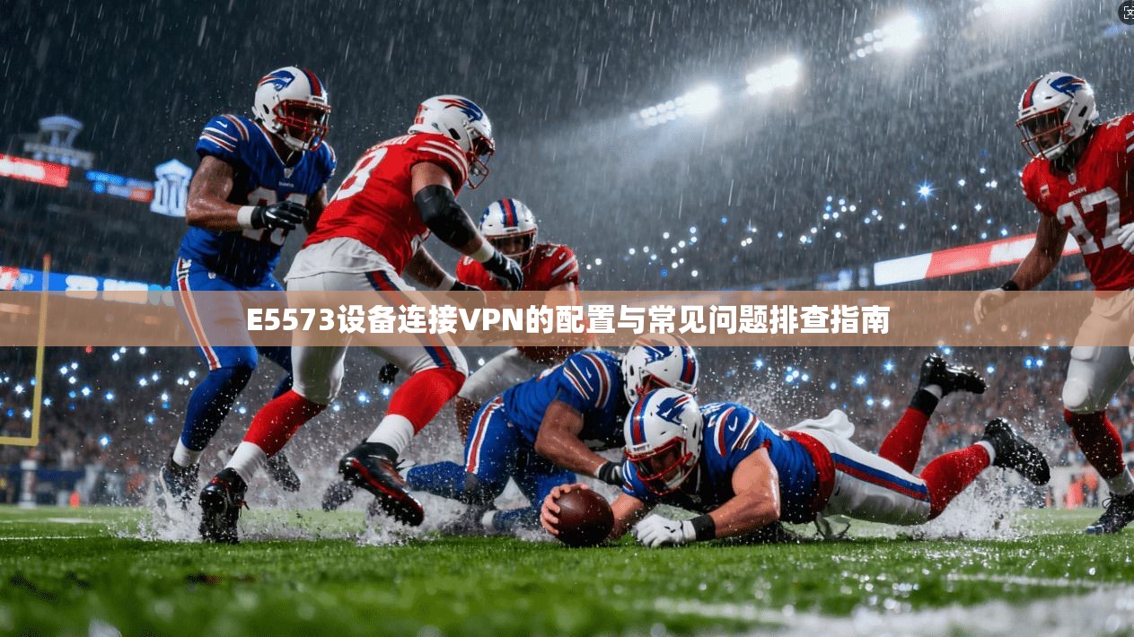 E5573设备连接VPN的配置与常见问题排查指南 E5573设备连接VPN的配置与常见问题排查指南
