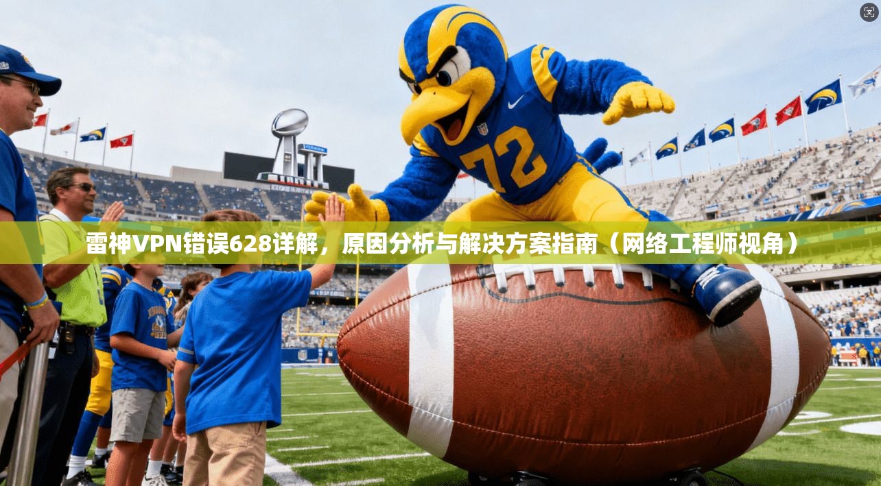 雷神VPN错误628详解,原因分析与解决方案指南(网络工程师视角) 雷神VPN错误628详解,原因分析与解决方案指南(网络工程师视角)