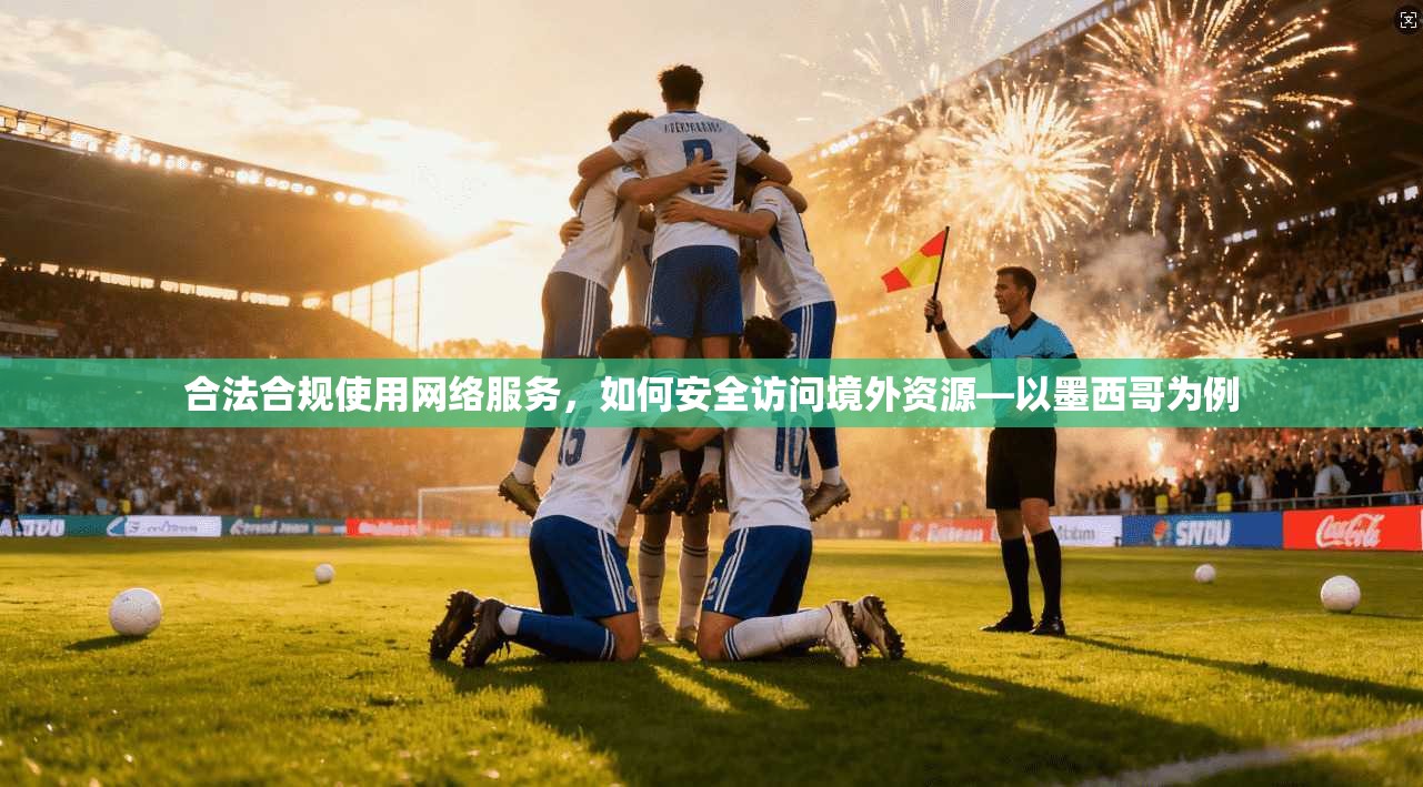 合法合规使用网络服务，如何安全访问境外资源—以墨西哥为例