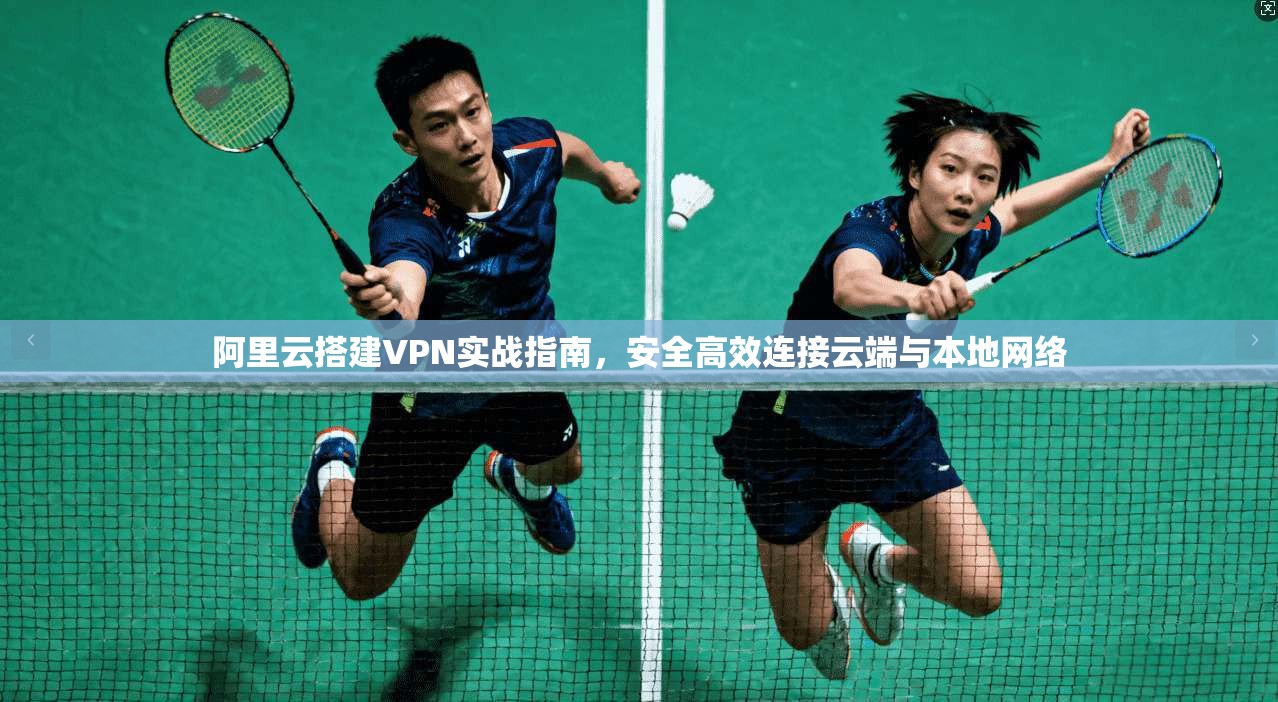 阿里云搭建VPN实战指南,安全高效连接云端与本地网络 阿里云搭建VPN实战指南,安全高效连接云端与本地网络
