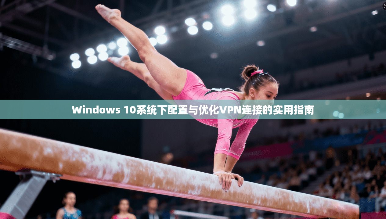 Windows 10系统下配置与优化VPN连接的实用指南