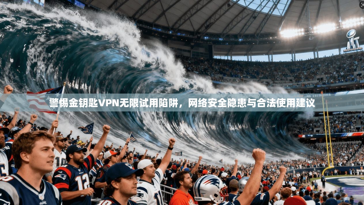 警惕金钥匙VPN无限试用陷阱,网络安全隐患与合法使用建议 警惕金钥匙VPN无限试用陷阱,网络安全隐患与合法使用建议