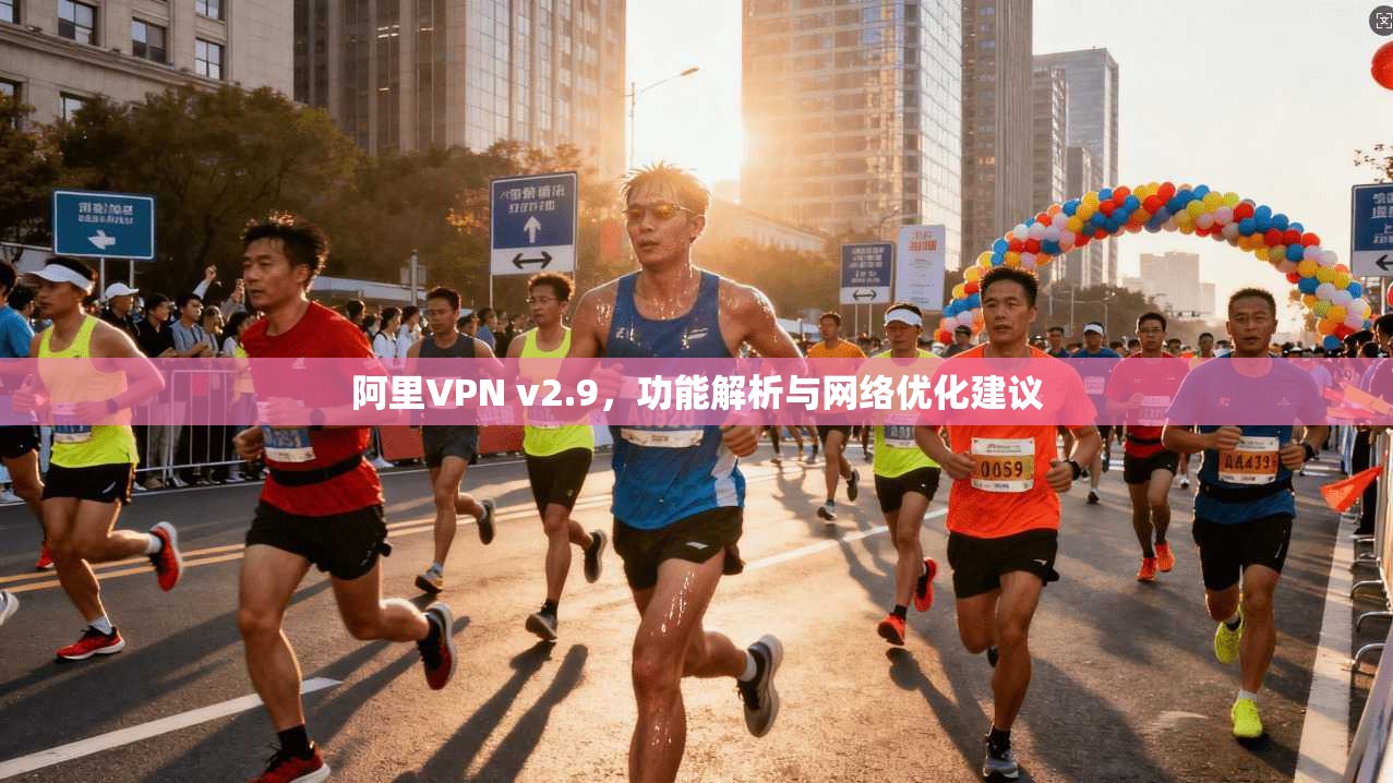 阿里VPN v2.9,功能解析与网络优化建议 阿里VPN v2.9,功能解析与网络优化建议