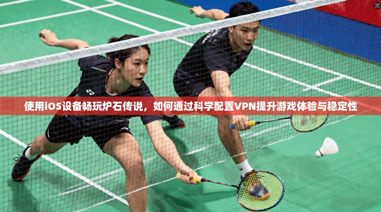 使用iOS设备畅玩炉石传说，如何通过科学配置VPN提升游戏体验与稳定性