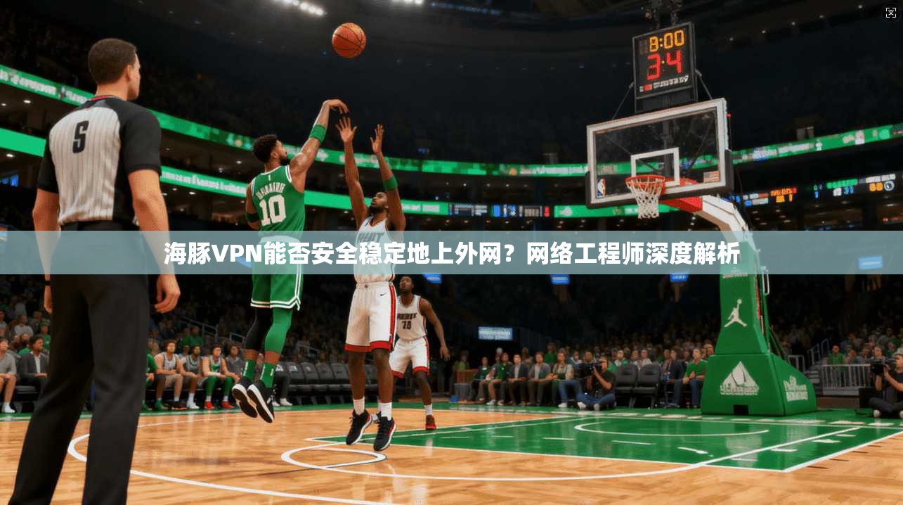海豚VPN能否安全稳定地上外网？网络工程师深度解析
