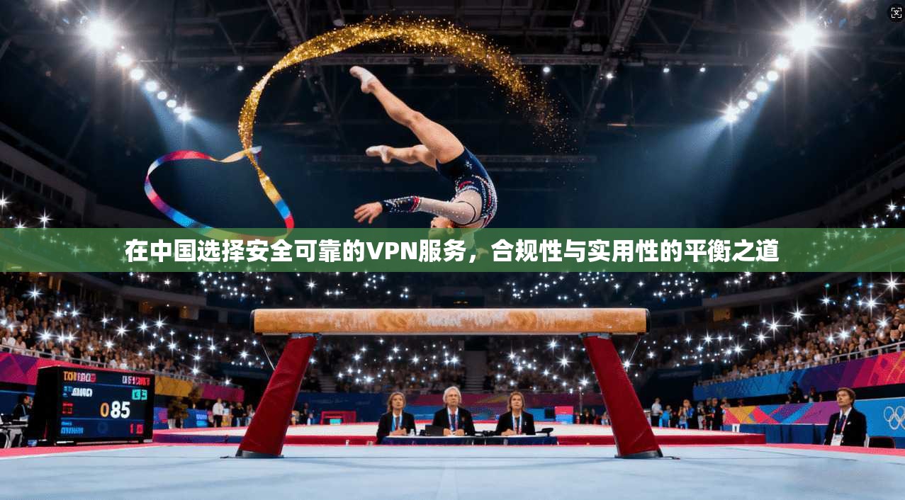 在中国选择安全可靠的VPN服务,合规性与实用性的平衡之道 在中国选择安全可靠的VPN服务,合规性与实用性的平衡之道