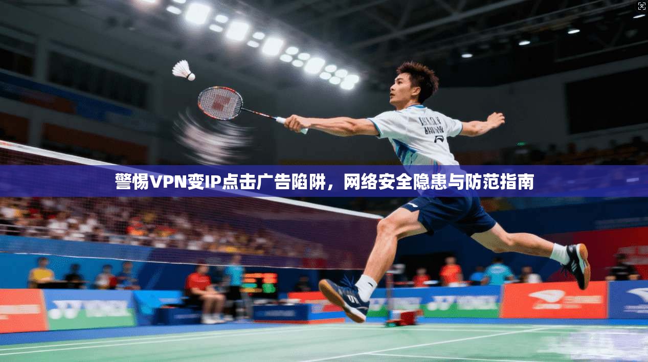 警惕VPN变IP点击广告陷阱,网络安全隐患与防范指南 警惕VPN变IP点击广告陷阱,网络安全隐患与防范指南