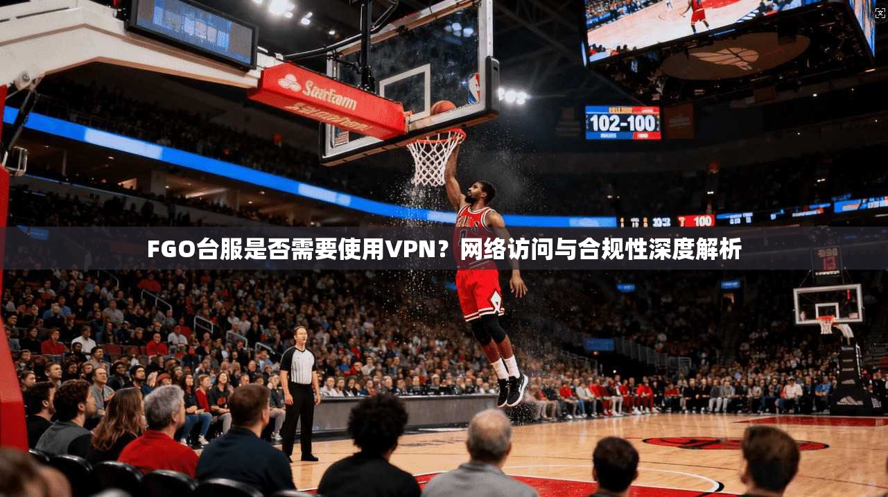 FGO台服是否需要使用VPN?网络访问与合规性深度解析 FGO台服是否需要使用VPN?网络访问与合规性深度解析