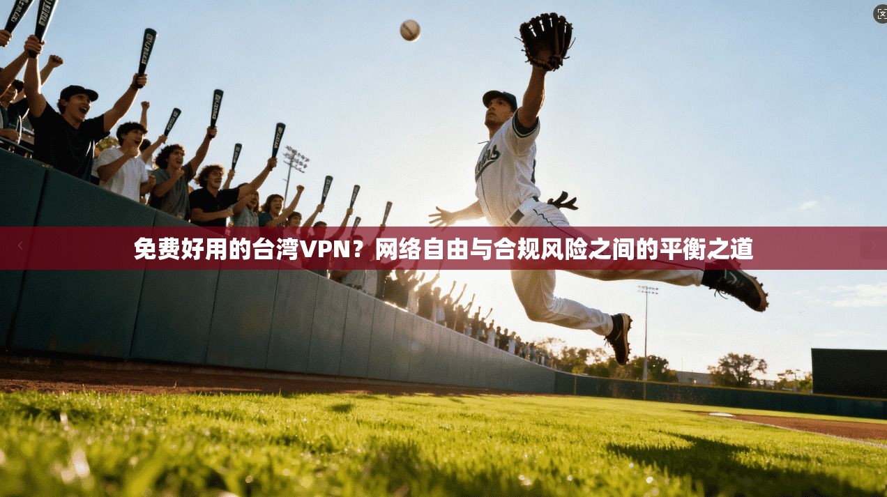 免费好用的台湾VPN?网络自由与合规风险之间的平衡之道 免费好用的台湾VPN?网络自由与合规风险之间的平衡之道