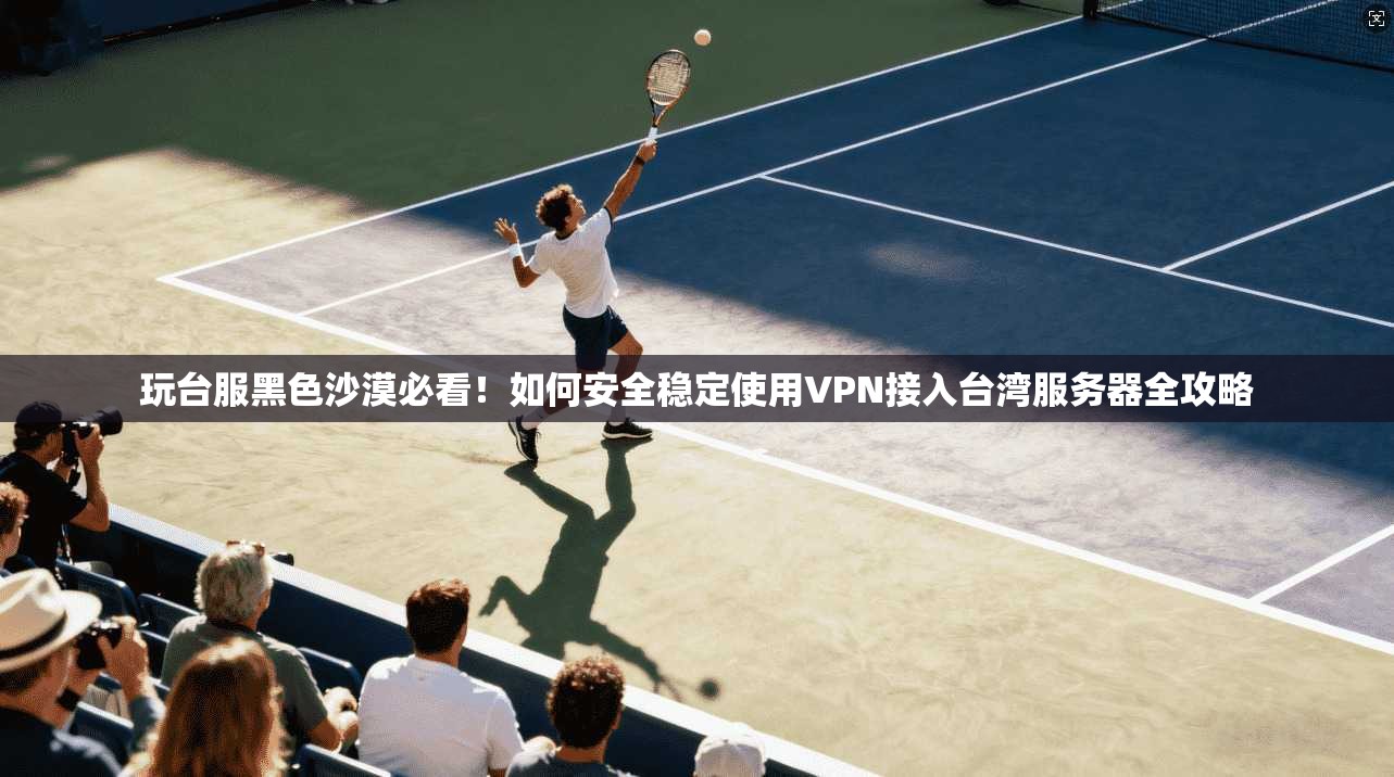 玩台服黑色沙漠必看！如何安全稳定使用VPN接入台湾服务器全攻略