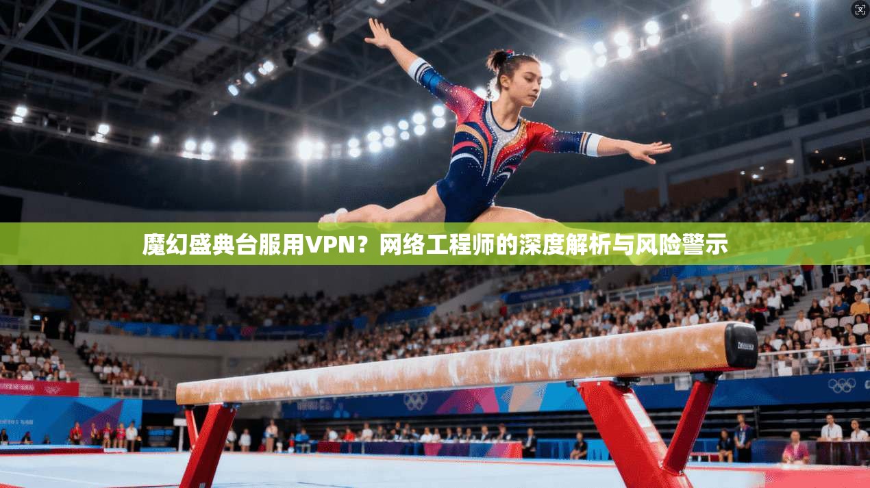 魔幻盛典台服用VPN？网络工程师的深度解析与风险警示