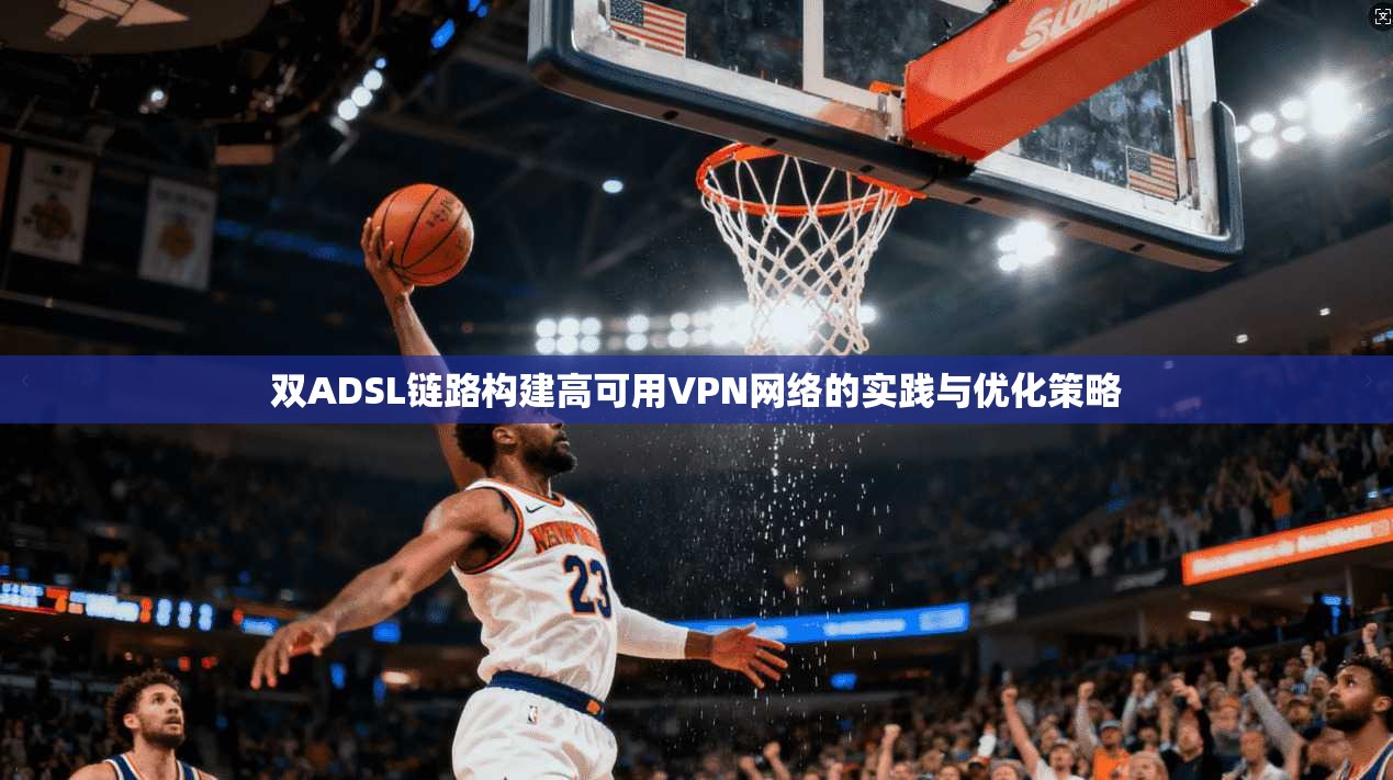 双ADSL链路构建高可用VPN网络的实践与优化策略 双ADSL链路构建高可用VPN网络的实践与优化策略