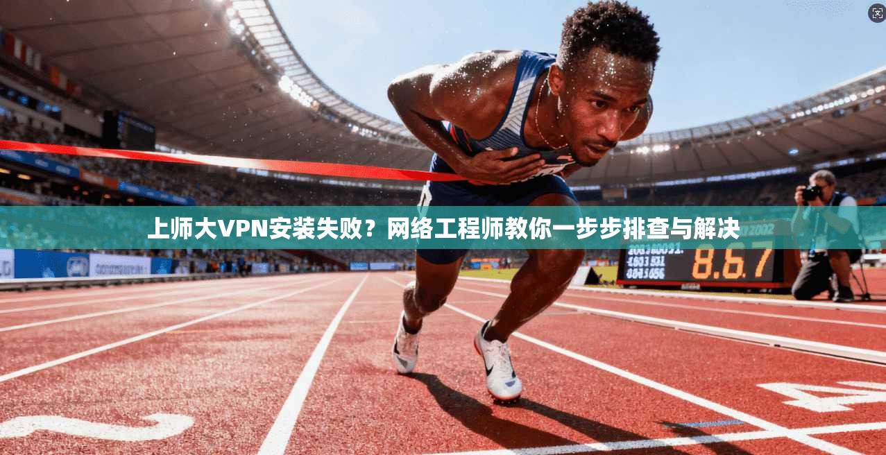 上师大VPN安装失败?网络工程师教你一步步排查与解决 上师大VPN安装失败?网络工程师教你一步步排查与解决