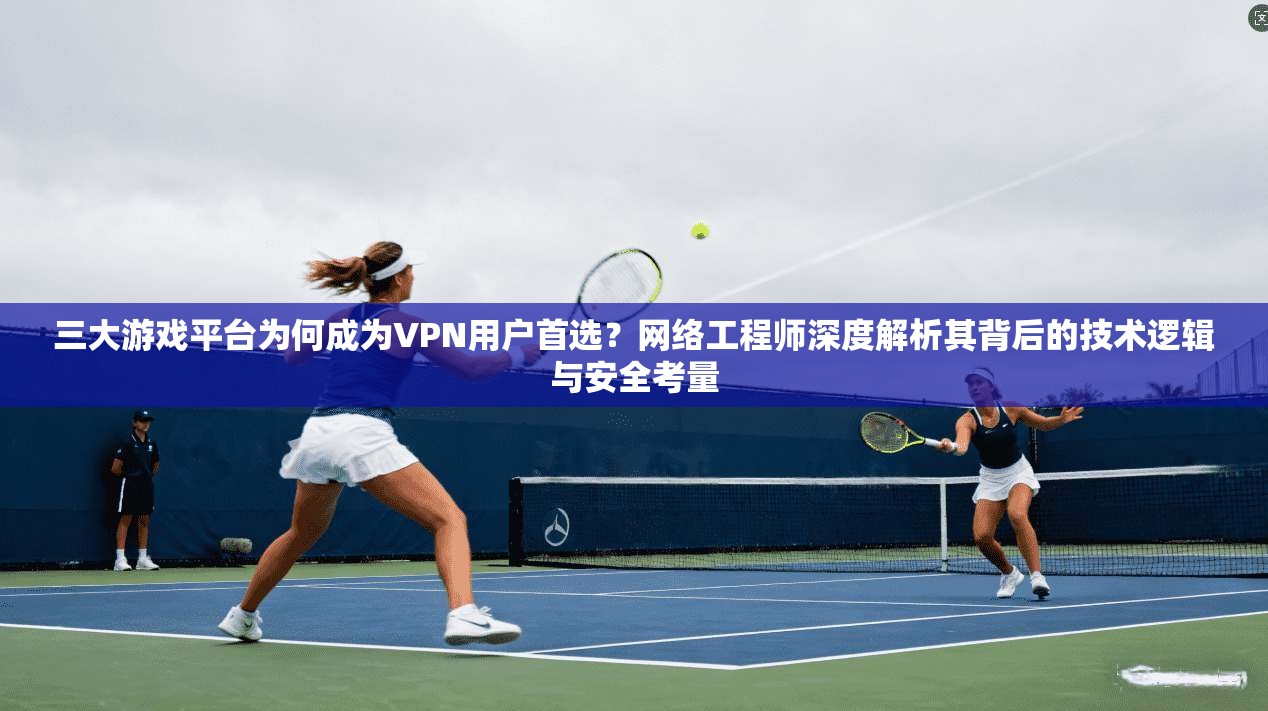 三大游戏平台为何成为VPN用户首选?网络工程师深度解析其背后的技术逻辑与安全考量 三大游戏平台为何成为VPN用户首选?网络工程师深度解析其背后的技术逻辑与安全考量