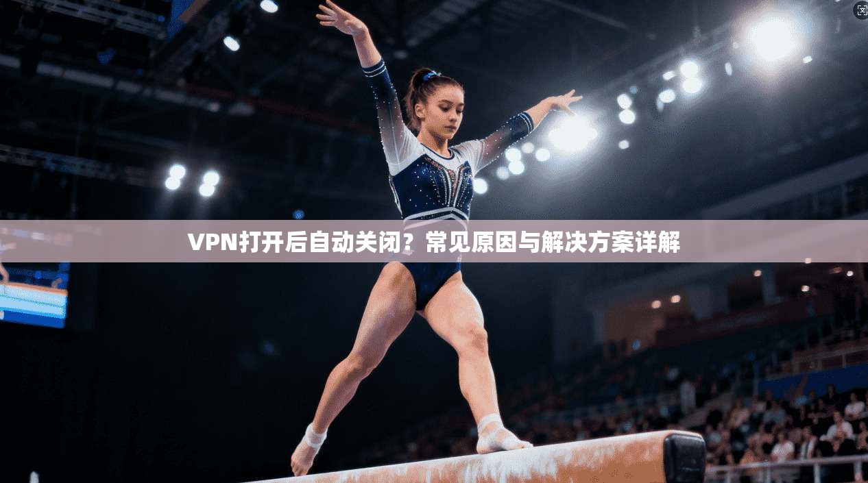VPN打开后自动关闭?常见原因与解决方案详解 VPN打开后自动关闭?常见原因与解决方案详解