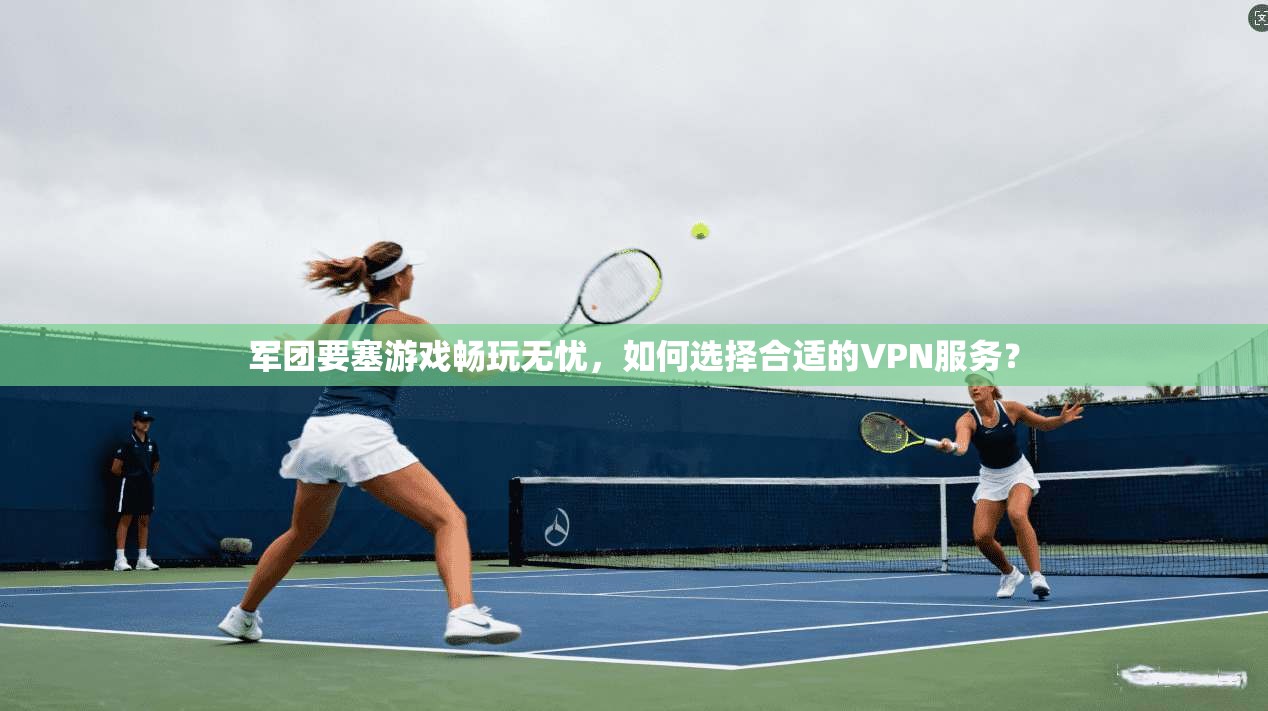 军团要塞游戏畅玩无忧,如何选择合适的VPN服务? 军团要塞游戏畅玩无忧,如何选择合适的VPN服务?