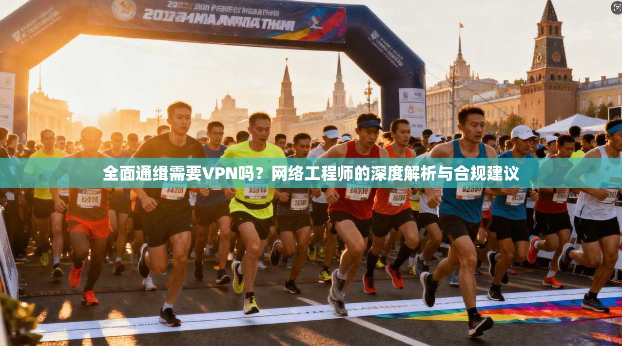 全面通缉需要VPN吗?网络工程师的深度解析与合规建议 全面通缉需要VPN吗?网络工程师的深度解析与合规建议