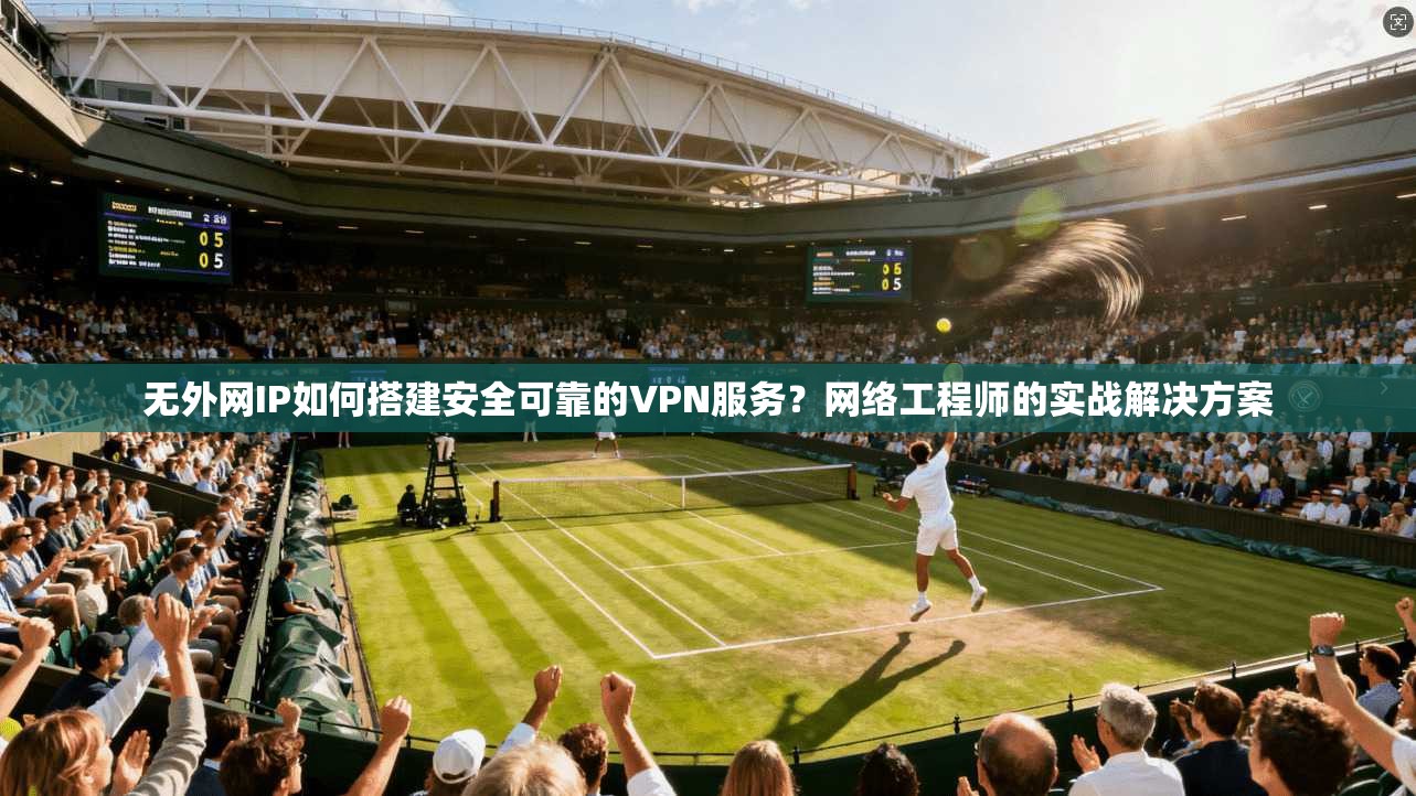 无外网IP如何搭建安全可靠的VPN服务?网络工程师的实战解决方案 无外网IP如何搭建安全可靠的VPN服务?网络工程师的实战解决方案
