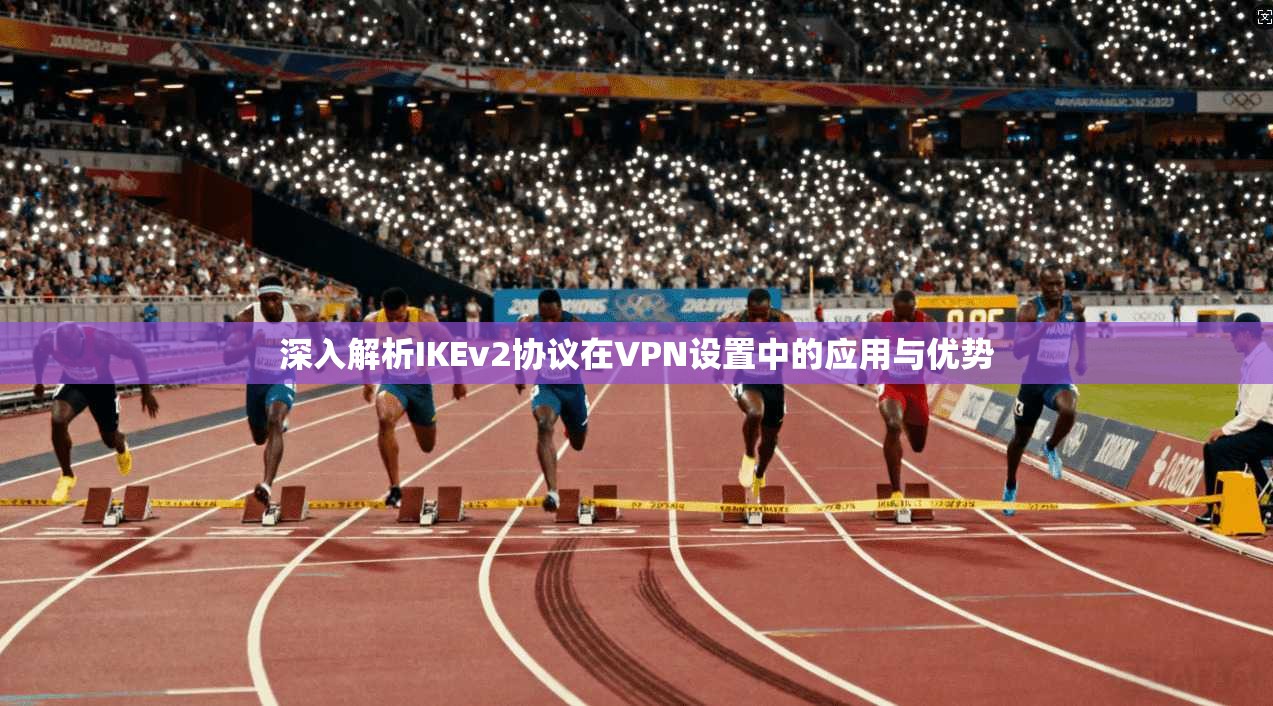 深入解析IKEv2协议在VPN设置中的应用与优势 深入解析IKEv2协议在VPN设置中的应用与优势