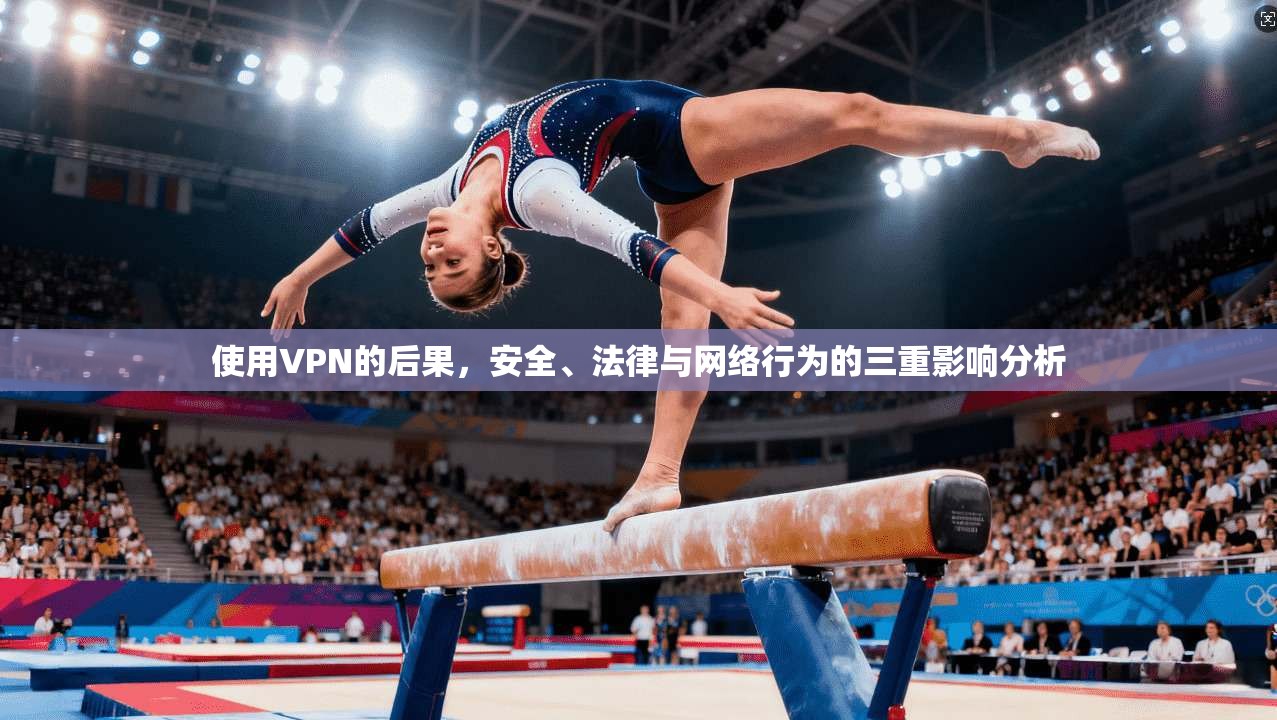 使用VPN的后果，安全、法律与网络行为的三重影响分析