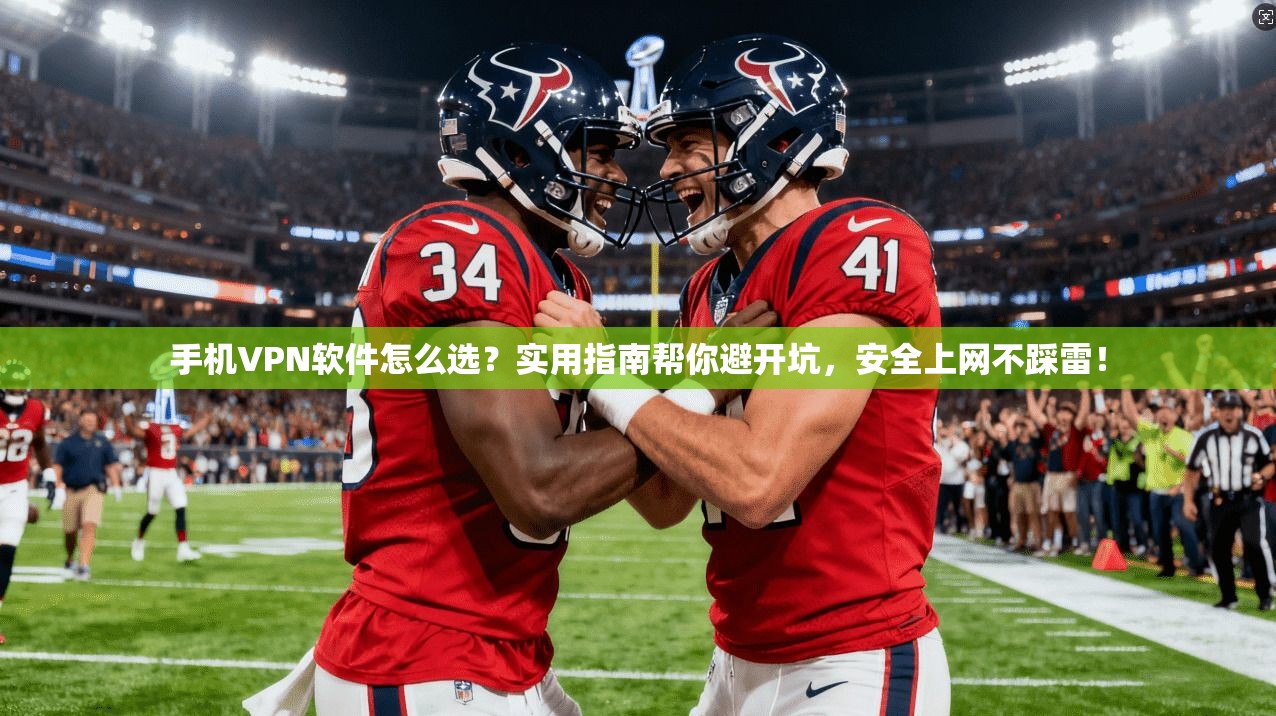 手机VPN软件怎么选？实用指南帮你避开坑，安全上网不踩雷！