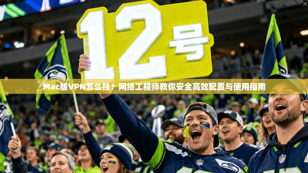 Mac版VPN怎么挂?网络工程师教你安全高效配置与使用指南 Mac版VPN怎么挂?网络工程师教你安全高效配置与使用指南