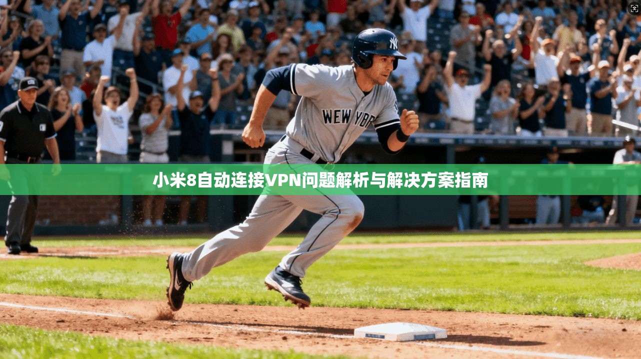 小米8自动连接VPN问题解析与解决方案指南 小米8自动连接VPN问题解析与解决方案指南