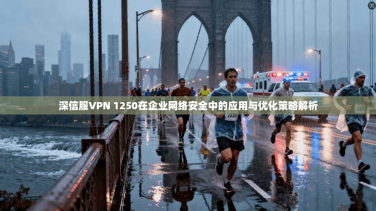 深信服VPN 1250在企业网络安全中的应用与优化策略解析 深信服VPN 1250在企业网络安全中的应用与优化策略解析