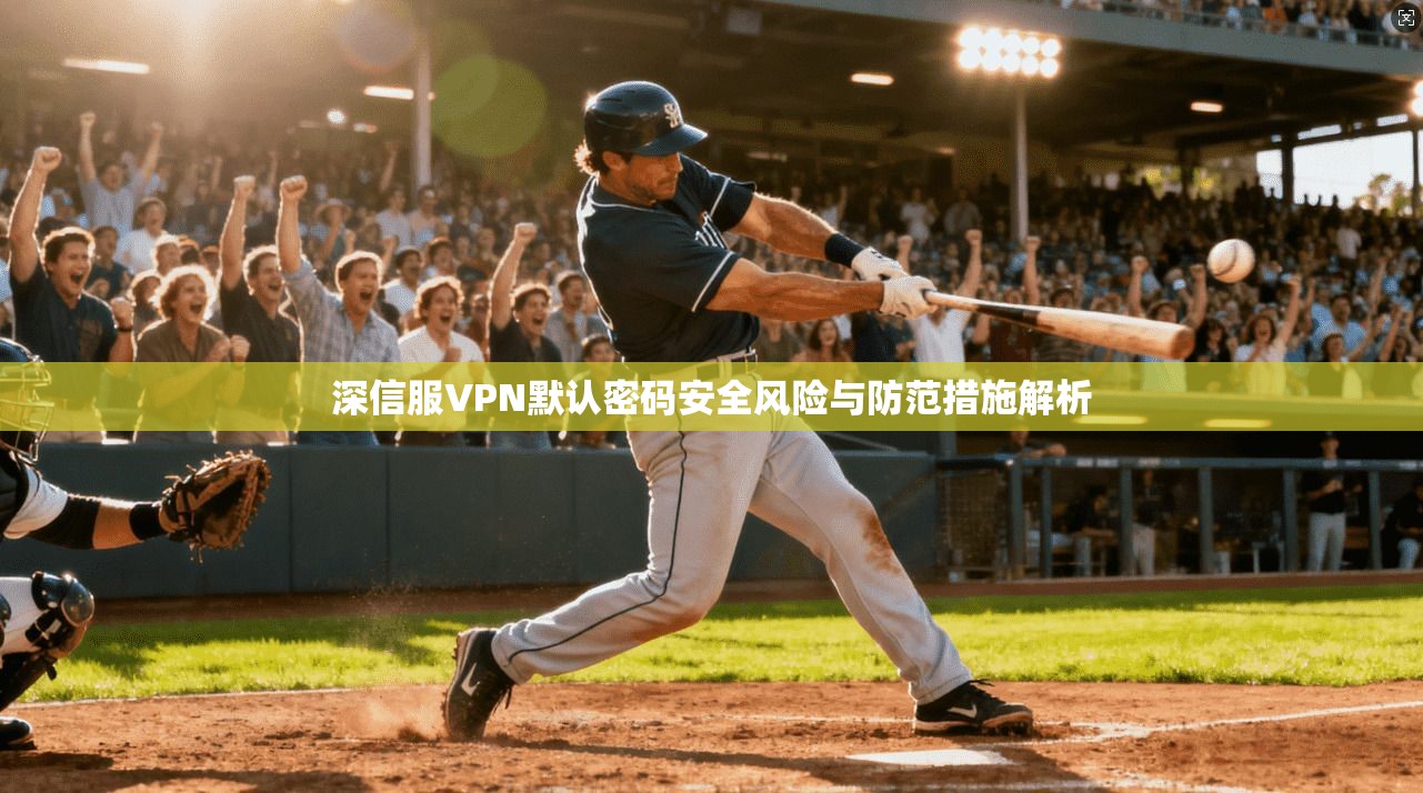 深信服VPN默认密码安全风险与防范措施解析 深信服VPN默认密码安全风险与防范措施解析