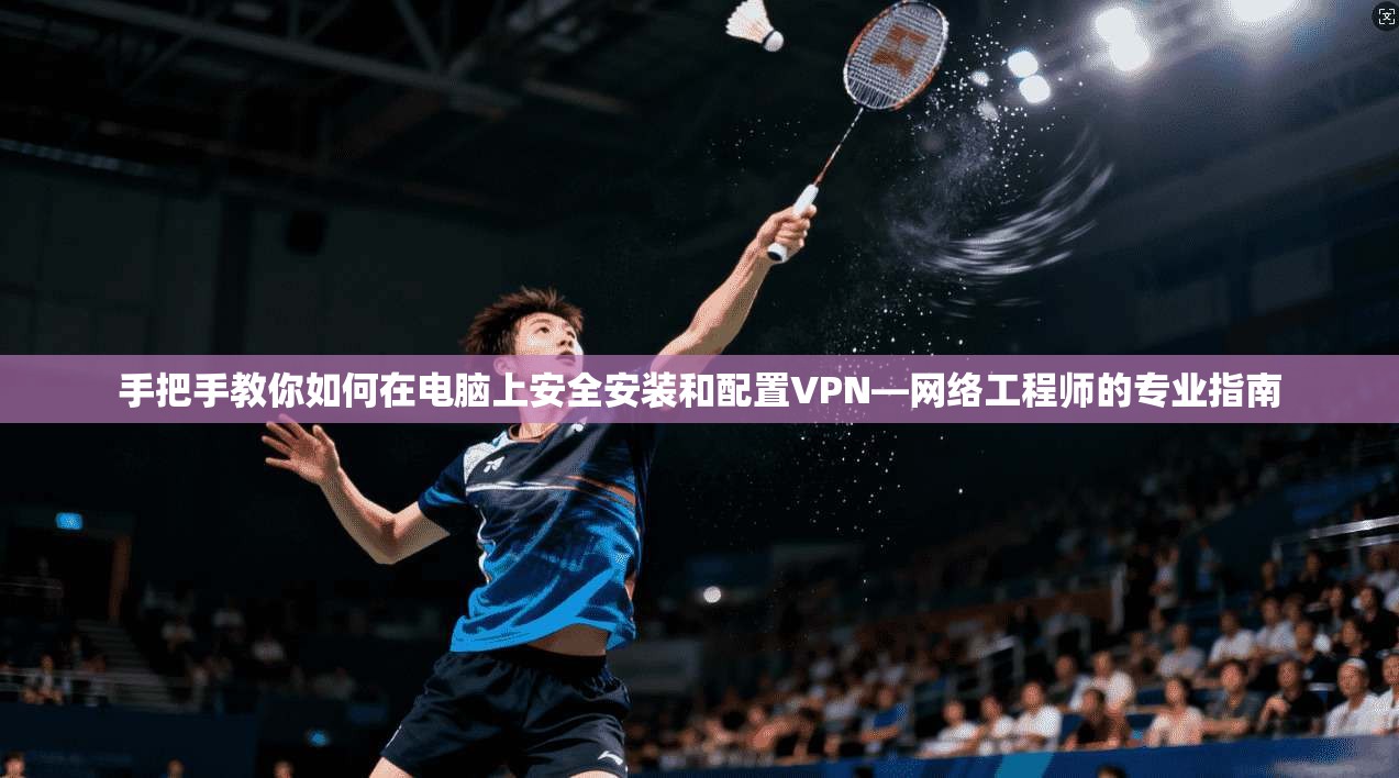 手把手教你如何在电脑上安全安装和配置VPN—网络工程师的专业指南 手把手教你如何在电脑上安全安装和配置VPN—网络工程师的专业指南