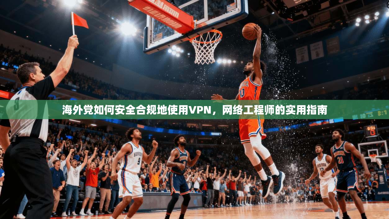 海外党如何安全合规地使用VPN,网络工程师的实用指南 海外党如何安全合规地使用VPN,网络工程师的实用指南