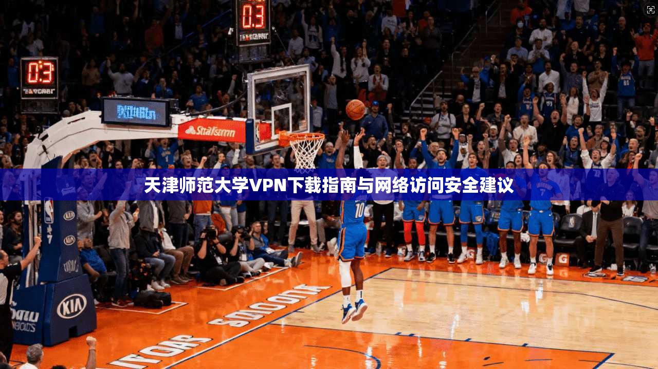 天津师范大学VPN下载指南与网络访问安全建议