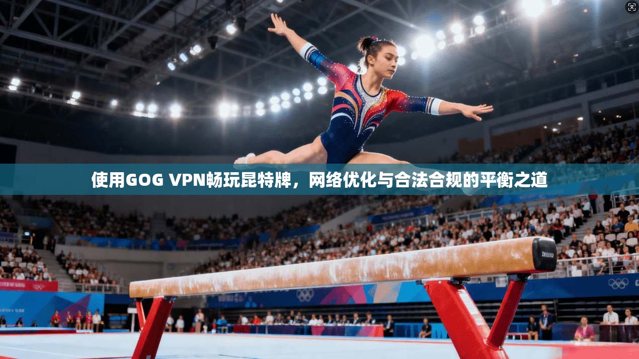 使用GOG VPN畅玩昆特牌,网络优化与合法合规的平衡之道 使用GOG VPN畅玩昆特牌,网络优化与合法合规的平衡之道