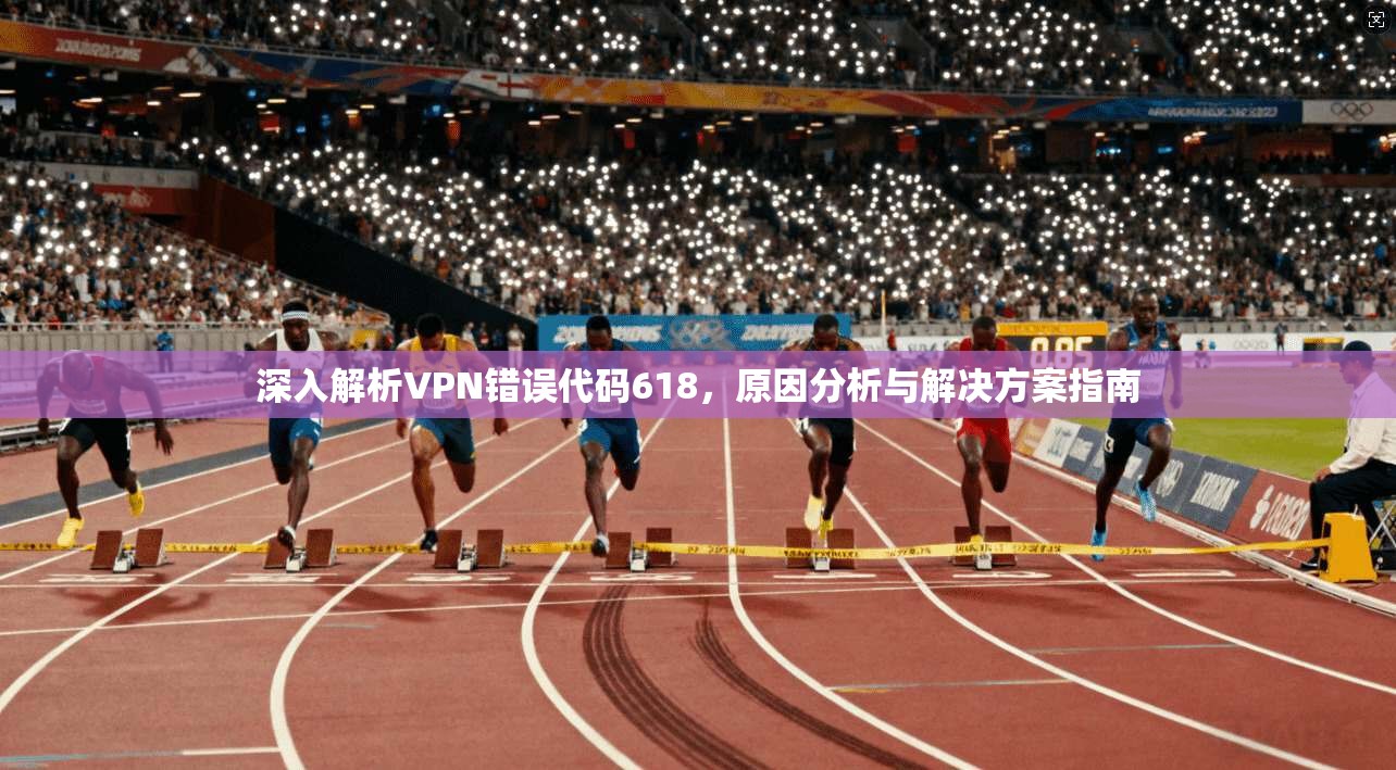 深入解析VPN错误代码618,原因分析与解决方案指南 深入解析VPN错误代码618,原因分析与解决方案指南