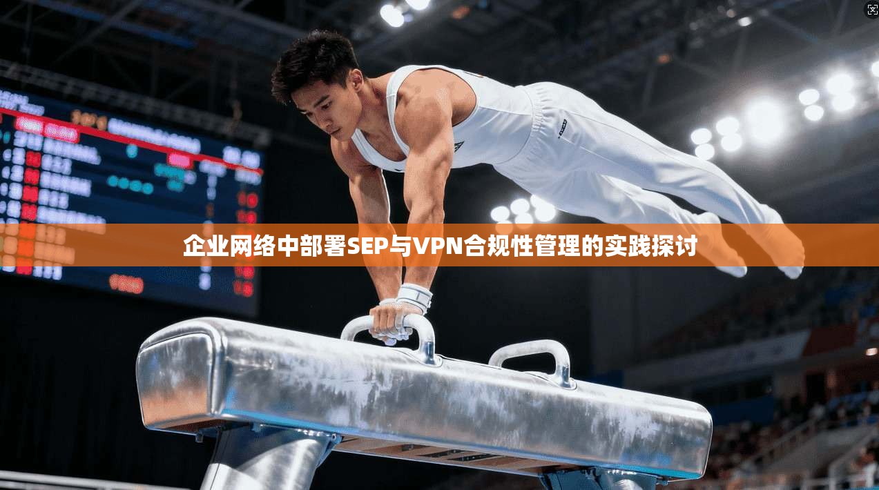 企业网络中部署SEP与VPN合规性管理的实践探讨