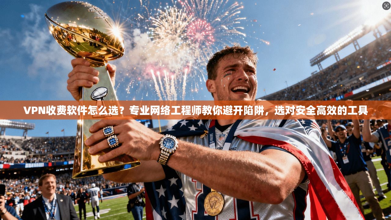 VPN收费软件怎么选?专业网络工程师教你避开陷阱,选对安全高效的工具 VPN收费软件怎么选?专业网络工程师教你避开陷阱,选对安全高效的工具