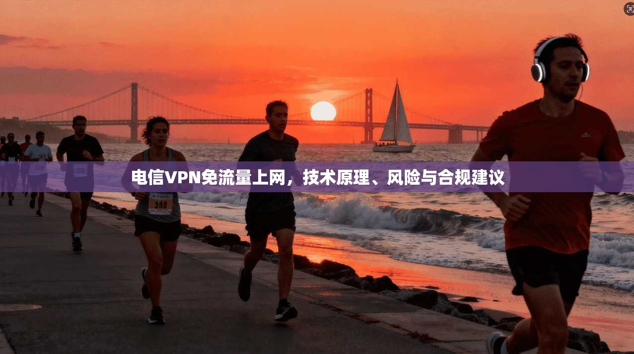 电信VPN免流量上网,技术原理、风险与合规建议 电信VPN免流量上网,技术原理、风险与合规建议