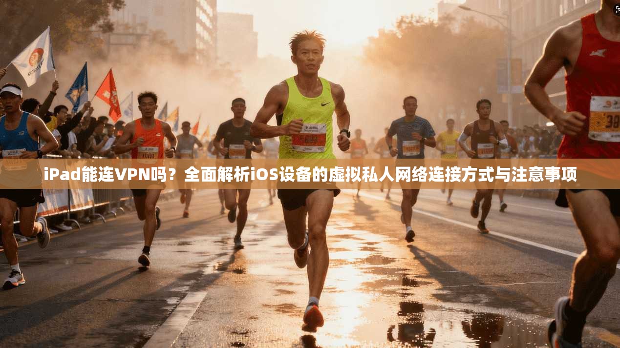 iPad能连VPN吗?全面解析iOS设备的虚拟私人网络连接方式与注意事项 iPad能连VPN吗?全面解析iOS设备的虚拟私人网络连接方式与注意事项