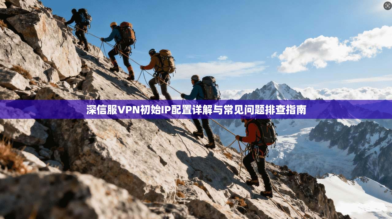 深信服VPN初始IP配置详解与常见问题排查指南 深信服VPN初始IP配置详解与常见问题排查指南