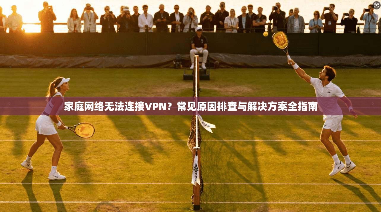 家庭网络无法连接VPN?常见原因排查与解决方案全指南 家庭网络无法连接VPN?常见原因排查与解决方案全指南