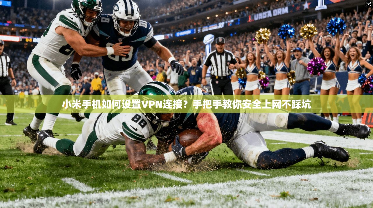 小米手机如何设置VPN连接?手把手教你安全上网不踩坑 小米手机如何设置VPN连接?手把手教你安全上网不踩坑